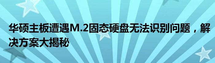 华硕主板遭遇M.2固态硬盘无法识别问题，解决方案大揭秘