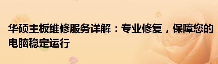 华硕主板维修服务详解：专业修复，保障您的电脑稳定运行