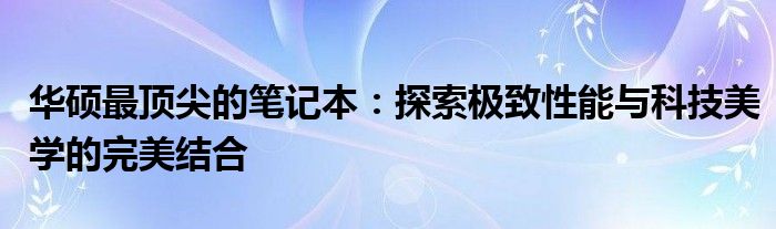 华硕最顶尖的笔记本：探索极致性能与科技美学的完美结合