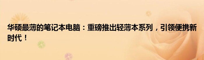 华硕最薄的笔记本电脑：重磅推出轻薄本系列，引领便携新时代！